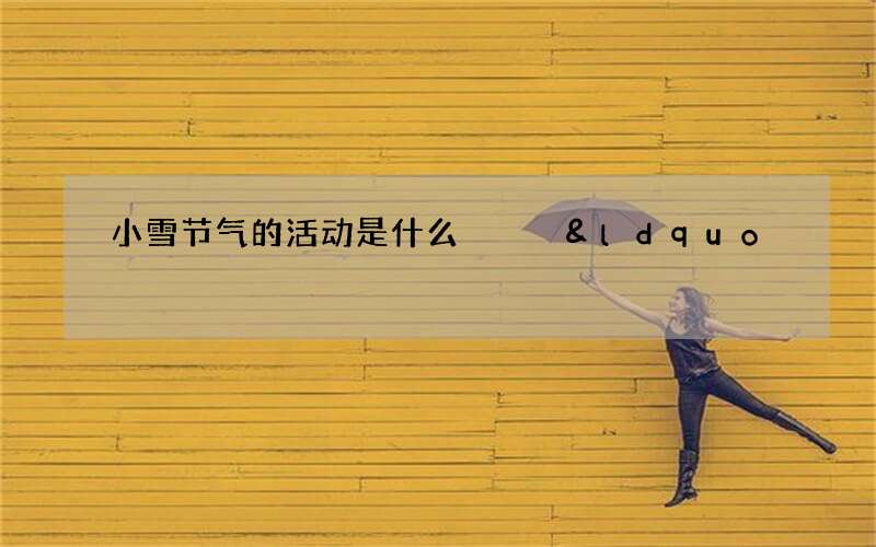 小雪节气的活动是什么   &ldquo;冬腊风腌，蓄以御冬&rdquo;